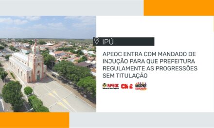 IPÚ: APEOC ENTRA COM MANDADO DE INJUÇÃO PARA QUE PREFEITURA REGULAMENTE AS PROGRESSÕES SEM TITULAÇÃO