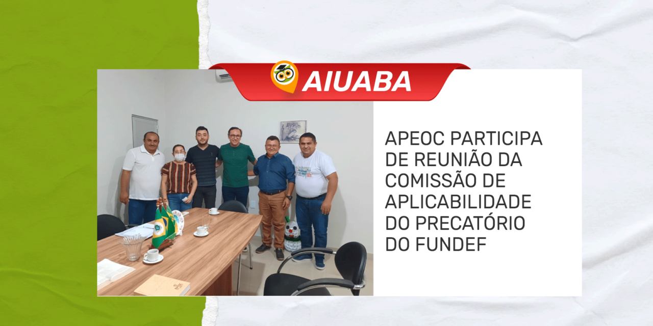 AIUABA: APEOC PARTICIPA DE REUNIÃO DA COMISSÃO DE APLICABILIDADE DO PRECATÓRIO DO FUNDEF