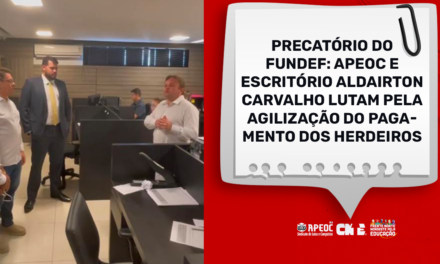 PRECATÓRIO DO FUNDEF: APEOC E ESCRITÓRIO ALDAIRTON CARVALHO LUTAM PELA AGILIZAÇÃO DO PAGAMENTO DOS HERDEIROS