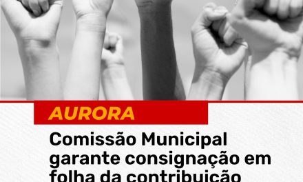 AURORA: COMISSÃO MUNICIPAL GARANTE CONSIGNAÇÃO EM FOLHA DA CONTRIBUIÇÃO SINDICAL