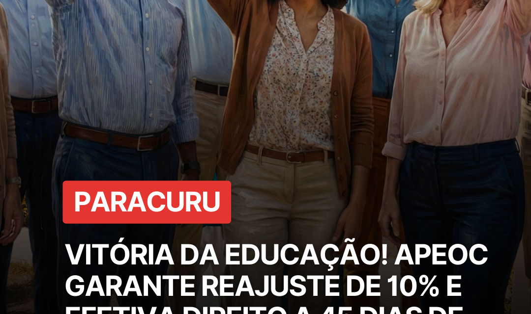 PARACURU:VITÓRIA DA EDUCAÇÃO! APEOC GARANTE REAJUSTE DE 10% E EFETIVA DIREITO A 45 DIAS DE FÉRIAS PARA O MAGISTÉRIO